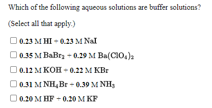 Which of the following aqueous solutions are buffer solutions?
(Select all that apply.)
0.23 МНI + 0.23M Nal
0.35 М BaBr, + 0.29 М Ba(CIO,)2
О 0.12 МКон + 0.22 М КВг
0.31 M NH4Br + 0.39 M NH3
О 0.20 М НF - 0.20 М KF
