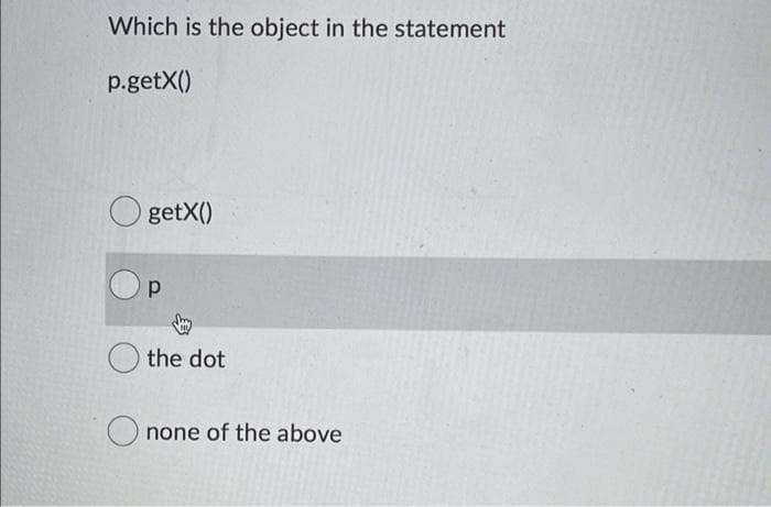 Which is the object in the statement
p.getX()
O getX()
p
O the dot
O none of the above
