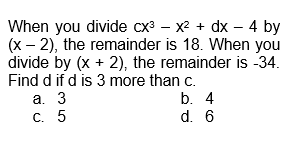 When you divide cx³ - x² + dx - 4 by
(x - 2), the remainder is 18. When you
divide by (x + 2), the remainder is -34.
Find d if d is 3 more than c.
a. 3
b. 4
d. 6
C. 5