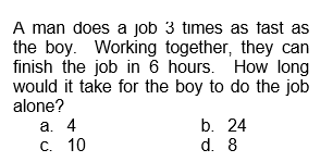 A man does a job 3 times as fast as
the boy. Working together, they can
finish the job in 6 hours. How long
would it take for the boy to do the job
alone?
a. 4
c. 10
b. 24
d. 8