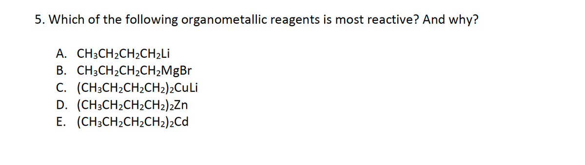 5. Which of the following organometallic reagents is most reactive? And why?
A. CH3CH2CH2CH2Lİ
B. CH3CH2CH2CH2MgBr
C. (CH3CH2CH2CH2)2CULI
D. (CH3CH2CH2CH2)2Zn
E. (CH3CH2CH2CH2)2Cd
