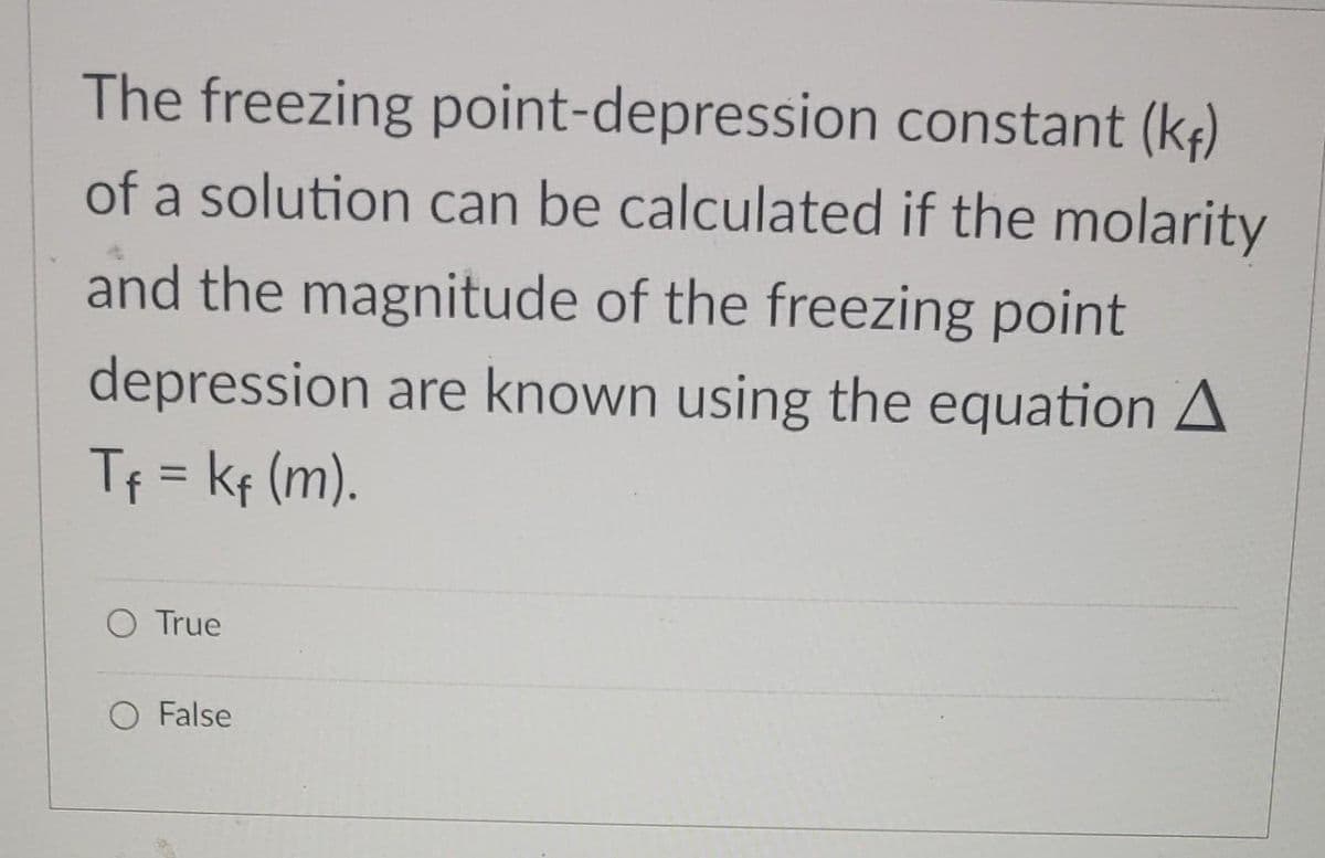 The freezing point-depression constant (₁)
of a solution can be calculated if the molarity
and the magnitude of the freezing point
depression are known using the equation A
T₁ = k₁ (m).
O True
O False