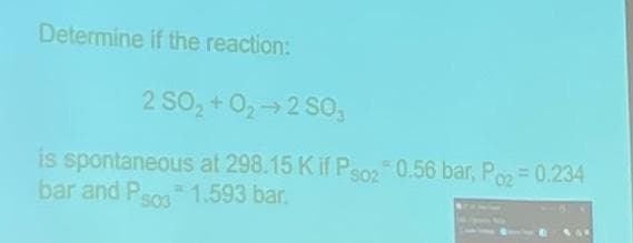Determine if the reaction:
2 SO₂ +0₂-2SO3
is spontaneous
bar and Psos 1.593 bar.
at 298.15 K if Pso2 0.56 bar, Po2 = 0.234