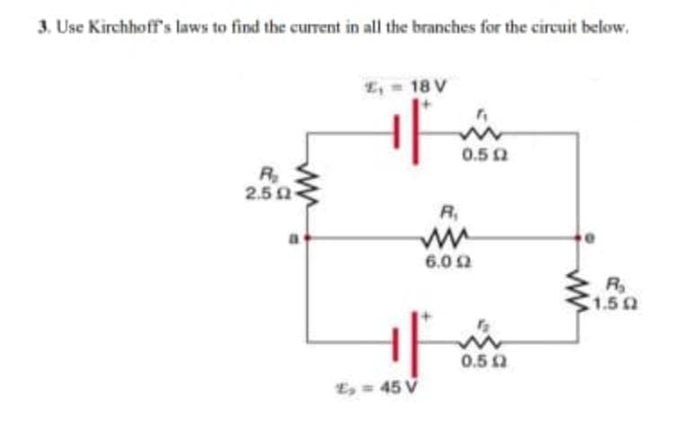 3. Use Kirchhoff's laws to find the current in all the branches for the cireuit below.
E, = 18 V
0.5 0
R
2.5 0
R,
6.0 2
R
1.5 0
0.52
E, = 45 V
