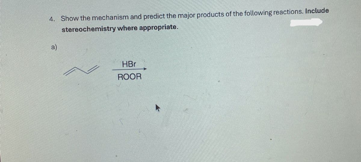 4. Show the mechanism and predict the major products of the following reactions. Include
stereochemistry where appropriate.
a)
HBr
ROOR