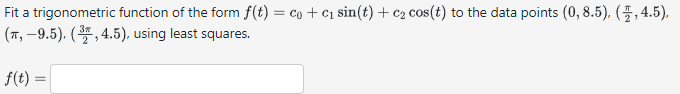 Fit a trigonometric function of the form f(t) = co + c₁ sin(t) + c2 cos(t) to the data points (0,8.5), (4.5),
(π, -9.5), (3, 4.5), using least squares.
f(t) =