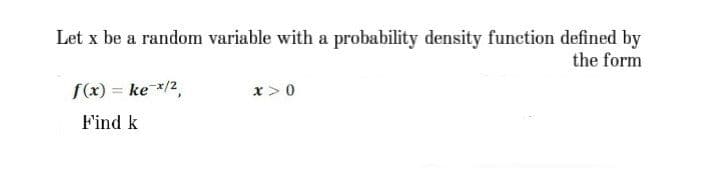 Let x be a random variable with a probability density function defined by
the form
S(x) = ke */2,
x>0
Find k
