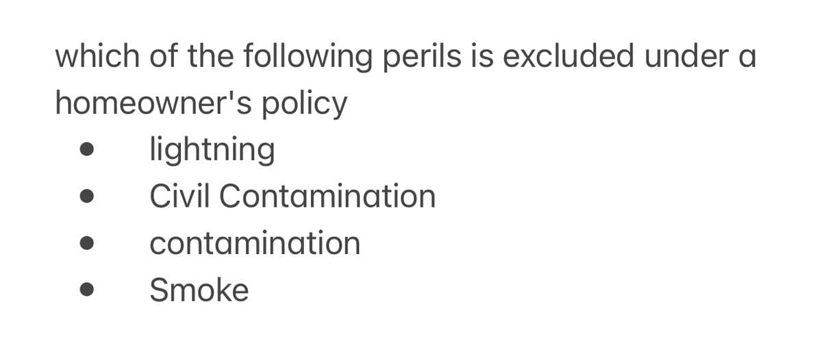 which of the following perils is excluded under a
homeowner's policy
lightning
Civil Contamination
contamination
Smoke