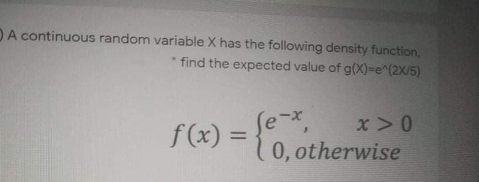 DA continuous random variable X has the following density function,
* find the expected value of g(X)3e^(2X/5)
x-
f(x) = {0
x>0
0, otherwise
