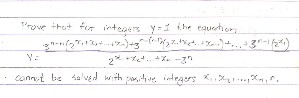 Prove that for integers y=1 the equation
3 h-n (2 x ₁ + x₂ + .. + x₂) +3²(1)(2x₁+x₂+.+xn-₁) +...+ 3^-1 (2²₁)
Y =
2x₁+x₂+...+% -3"
cannot be solved with positive integers X₁₁X₂... Xny no