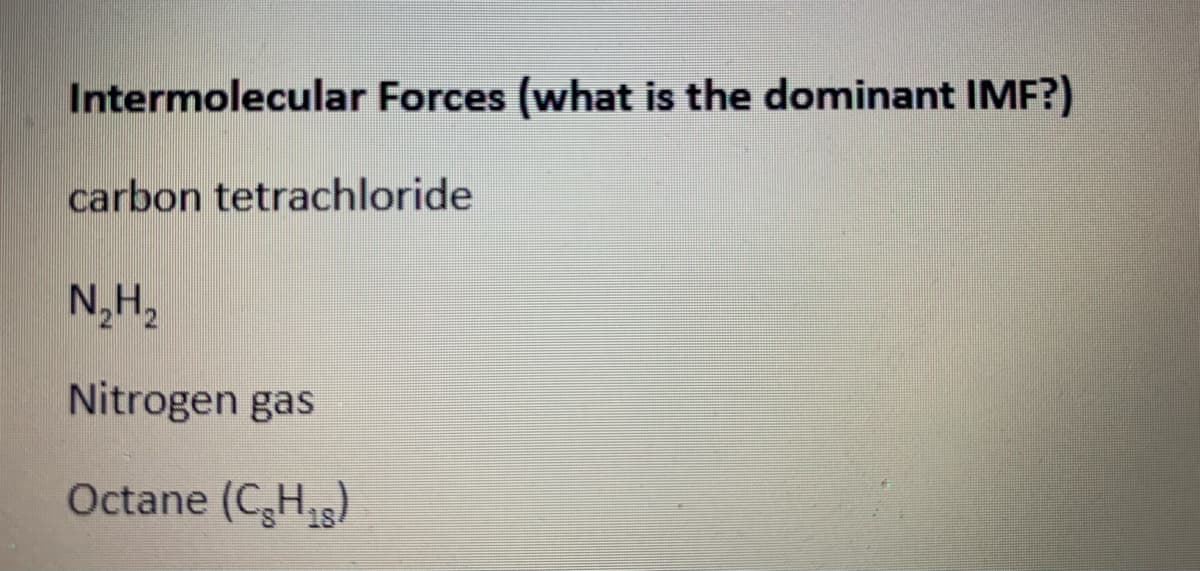 Intermolecular Forces (what is the dominant IMF?)
carbon tetrachloride
N,H,
Nitrogen gas
Octane (CH,)
