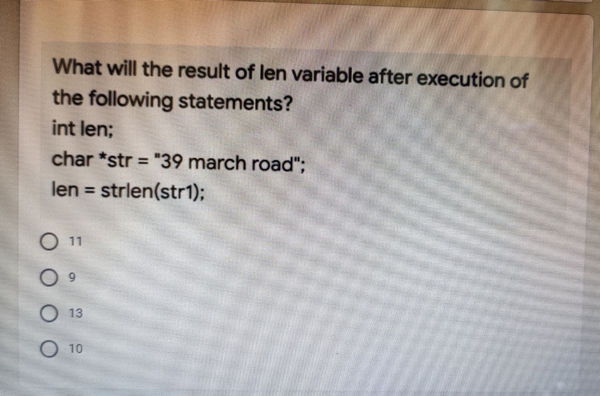 What will the result of len variable after execution of
the following statements?
int len;
char *str = "39 march road";
%3D
len = strlen(str1);
%3D
11
O 13
10
