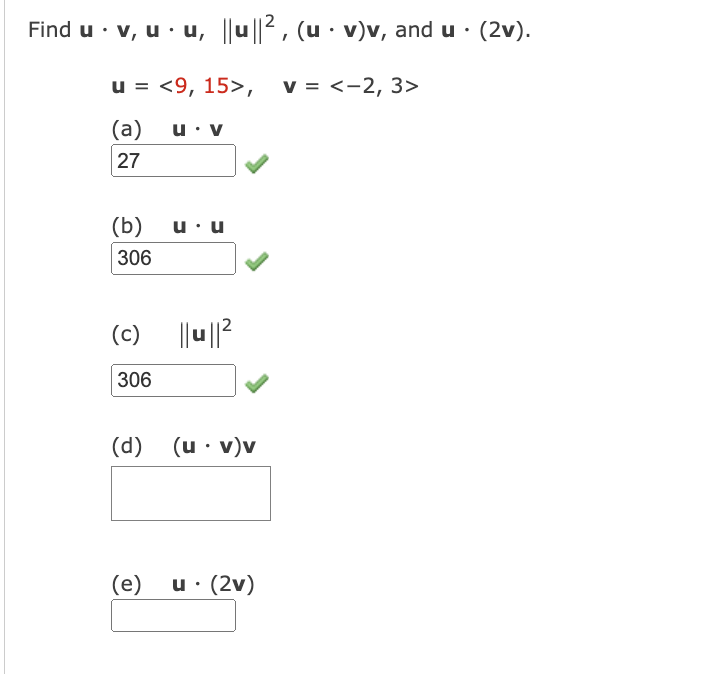 Find u v, uu, ||u||², (u · v)v, and u. (2v).
u = <9, 15>, V = <-2, 3>
(a)
27
(b)
306
(c)
306
u. V
(e)
u. u
||u||²
(d) (u. v)v
u. (2v)