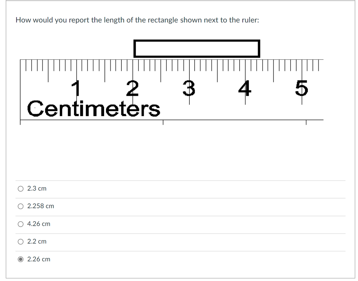 How would you report the length of the rectangle shown next to the ruler:
Centimeters
1
2
3
4
О 2.3 ст
О 2.258 ст
4.26 cm
2.2 cm
2.26 сm
