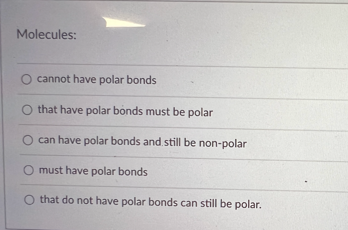 Molecules:
O cannot have polar bonds
O that have polar bonds must be polar
can have polar bonds and still be non-polar
O must have polar bonds
O that do not have polar bonds can still be polar.