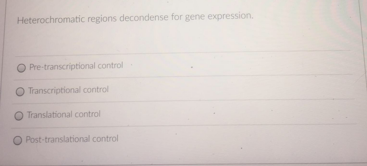 Heterochromatic regions decondense for gene expression.
O Pre-transcriptional control
O Transcriptional control
O Translational control
O Post-translational control