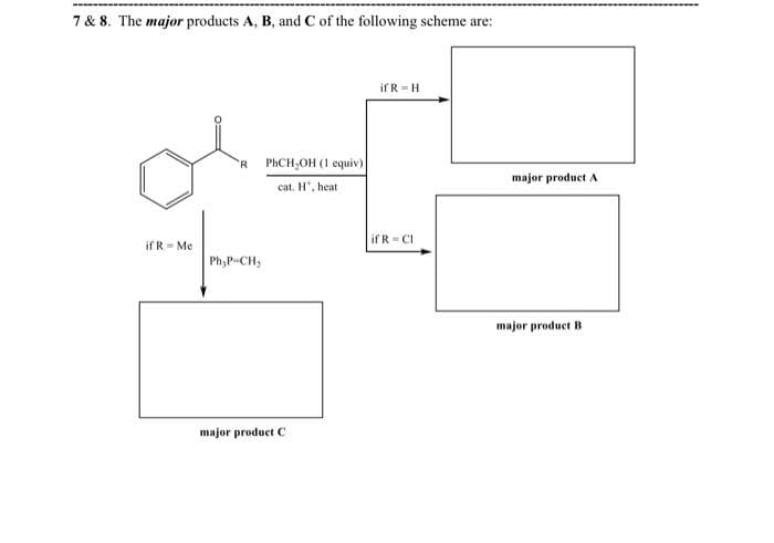 7 & 8. The major products A, B, and C of the following scheme are:
if R Me
R PhCH₂OH (1 equiv)
cat. H', heat
Ph₂P CH₂
major product C
if R = H
if R-Cl
major product A
major product B