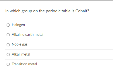 In which group on the periodic table is Cobalt?
O Halogen
Alkaline earth metal
Noble gas
O Alkali metal
Transition metal
