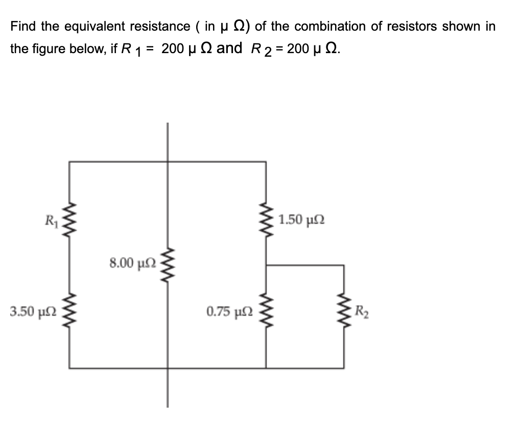 Find the equivalent resistance ( in u Q) of the combination of resistors shown in
the figure below, if R 1 = 200 µ Q and R2= 200 µ N.
1.50 μΩ
R1
8.00 μΩ
3.50 μ
0.75 μΩ
ww
