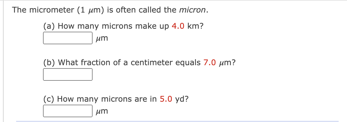 The micrometer (1 µm) is often called the micron.
(a) How many microns make up 4.0 km?
µm
(b) What fraction of a centimeter equals 7.0 µm?
(c) How many microns are in 5.0 yd?
µm
