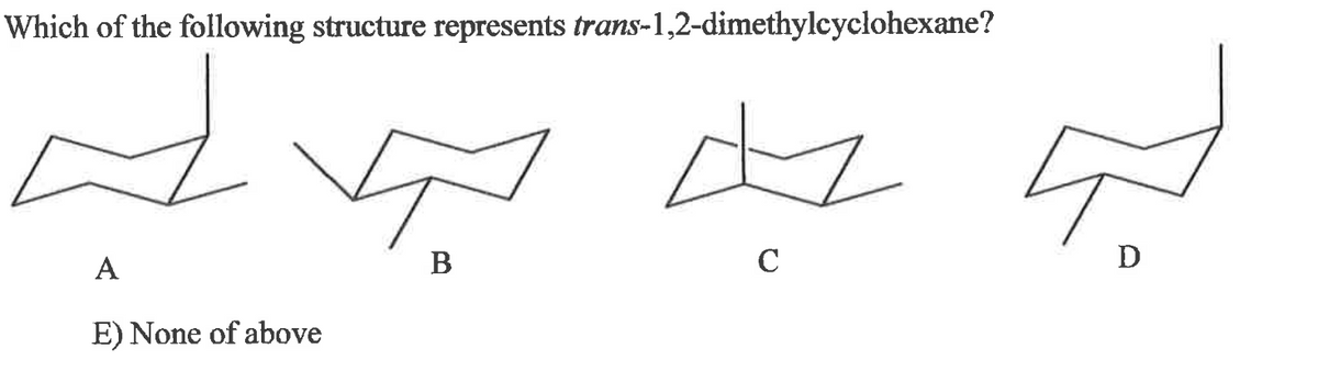 Which of the following structure represents trans-1,2-dimethylcyclohexane?
d
A
B
E) None of above
с
D