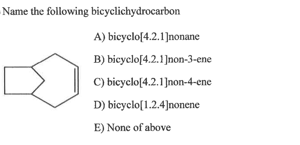 Name the following bicyclichydrocarbon
A)
bicyclo[4.2.1]nonane
B)
bicyclo[4.2.1]non-3-ene
C) bicyclo[4.2.1]non-4-ene
D) bicyclo[1.2.4]nonene
E) None of above