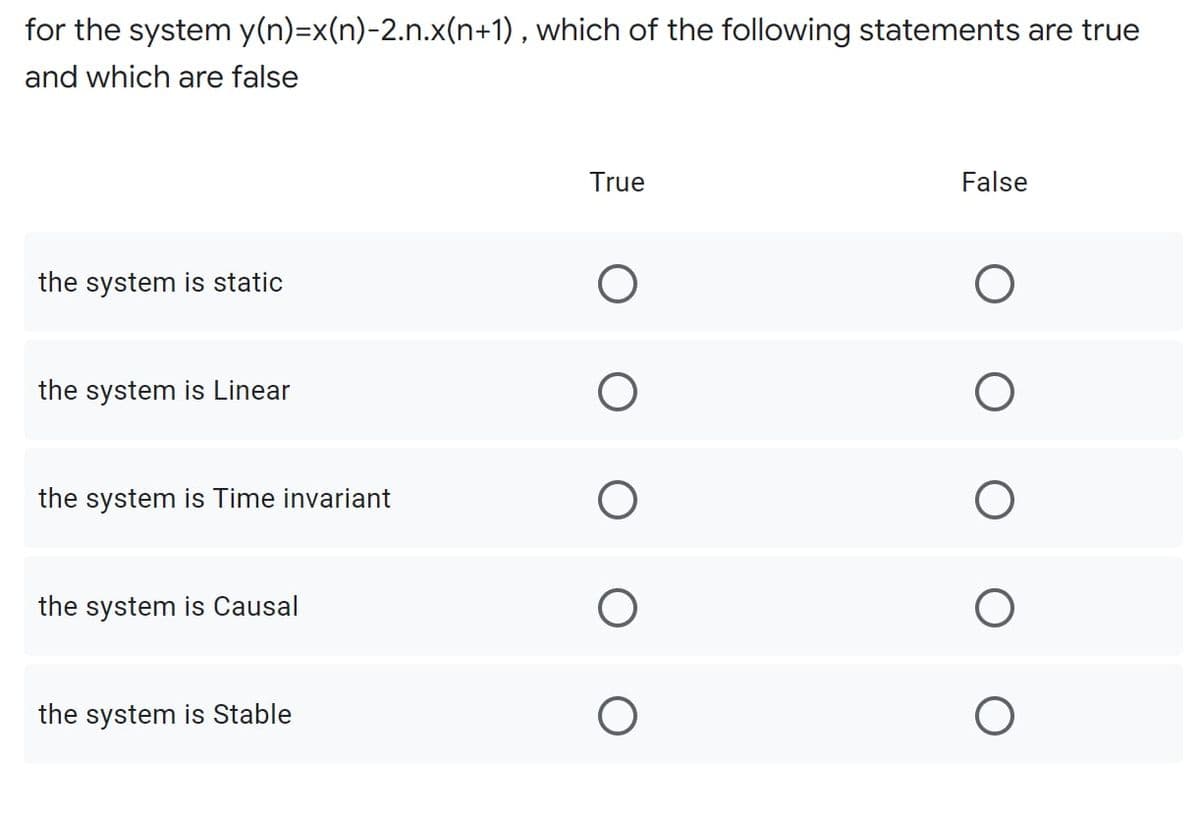 for the system y(n)=x(n)-2.n.x(n+1) , which of the following statements are true
and which are false
True
False
the system is static
the system is Linear
the system is Time invariant
the system is Causal
the system is Stable
