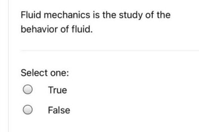 Fluid mechanics is the study of the
behavior of fluid.
Select one:
True
False
O