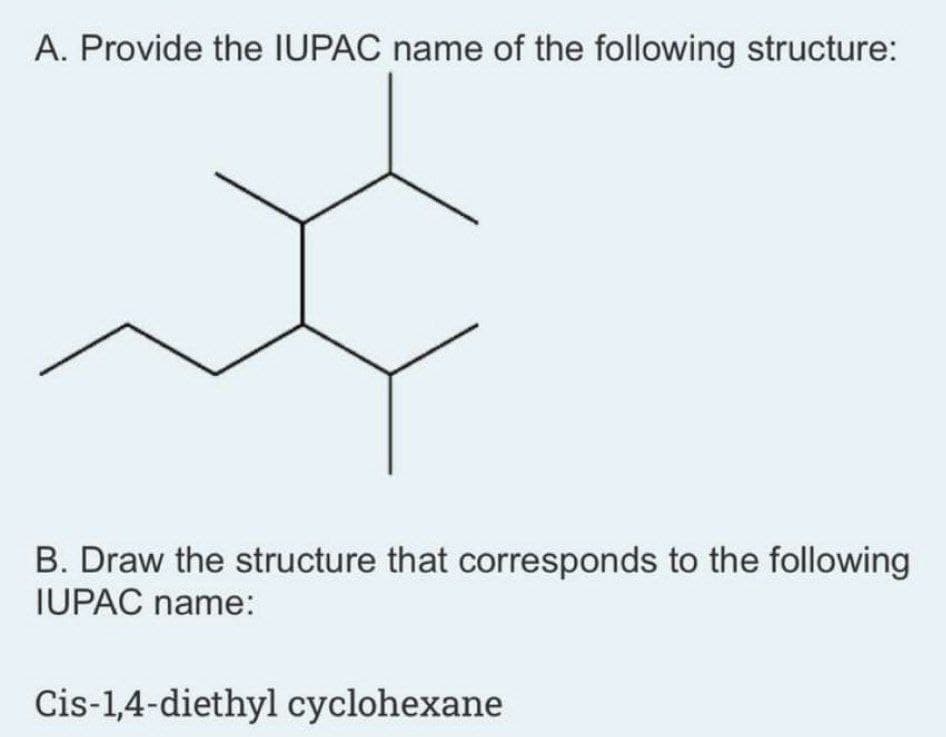 A. Provide the IUPAC name of the following structure:
B. Draw the structure that corresponds to the following
IUPAC name:
Cis-1,4-diethyl cyclohexane