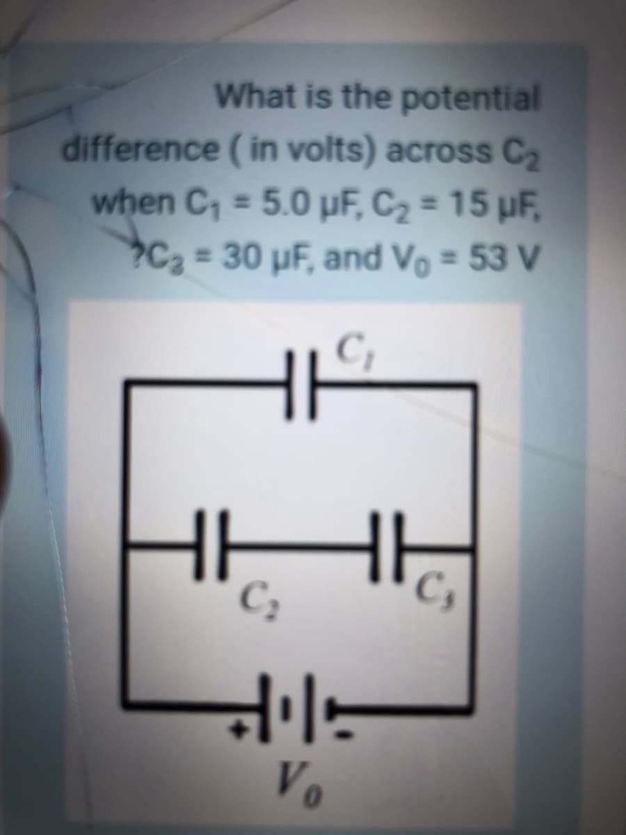 What is the potential
difference ( in volts) across C2
when C, = 5.0 µF, C2 = 15 µF,
?C2 30 pF, and Vo = 53 V
%3D
%3D
C;
HHH
C;
C,
Vo
