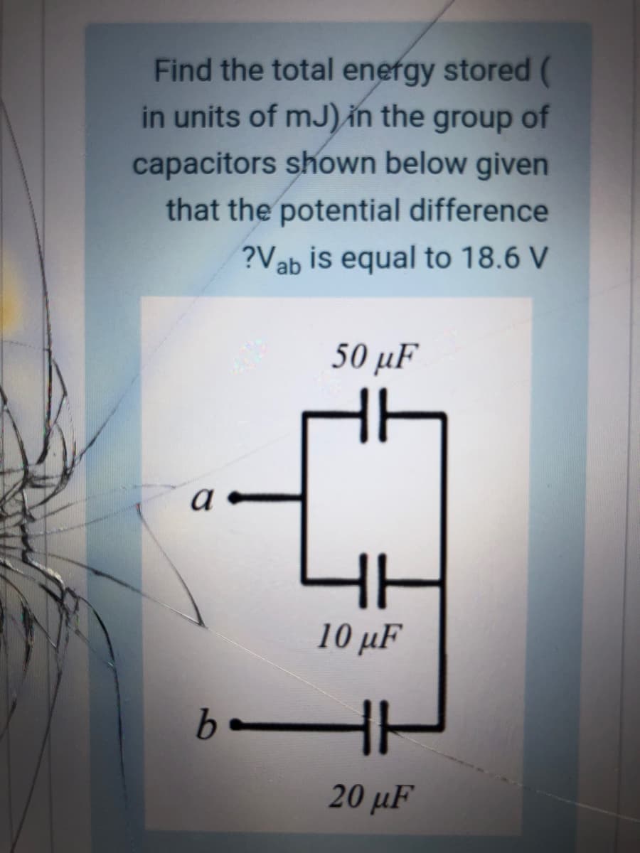 Find the total energy stored (
in units of mJ)in the group
of
capacitors shown below given
that the potential difference
?Vab is equal to 18.6 V
50 µF
a
10 μF
20 μF
