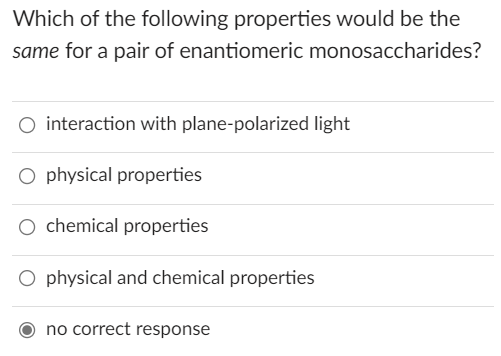 Which of the following properties would be the
same for a pair of enantiomeric monosaccharides?
O interaction with plane-polarized light
O physical properties
O chemical properties
O physical and chemical properties
no correct response