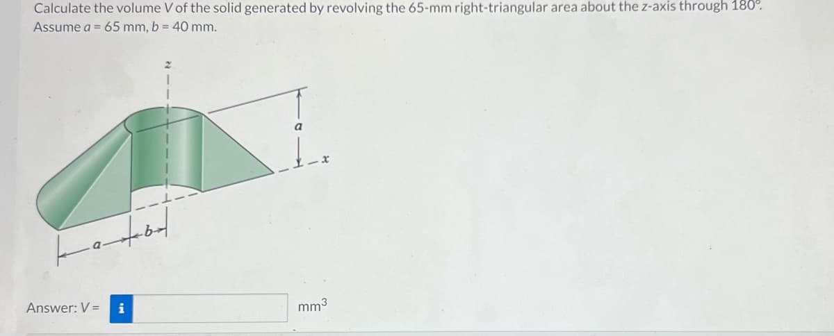 Calculate the volume V of the solid generated by revolving the 65-mm right-triangular area about the z-axis through 180°.
Assume a = 65 mm, b = 40 mm.
a dod
Answer: V = i
mm³