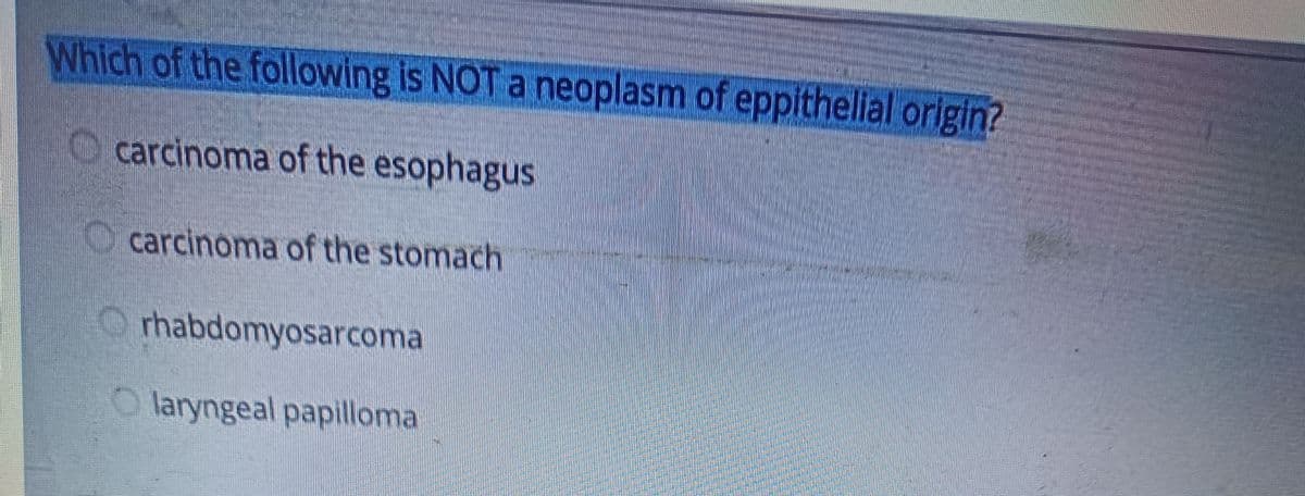 Which of the following is NOT a neoplasm of eppithelial origin?
carcinoma of the esophagus
carcinoma of the stomach
Orhabdomyosarcoma
Olaryngeal papilloma