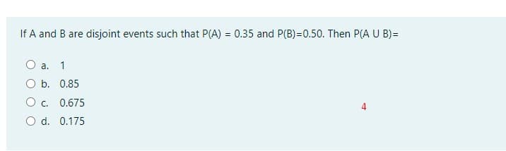 If A and B are disjoint events such that P(A) = 0.35 and P(B)=0.50. Then P(A U B)=
a. 1
O b. 0.85
O c.
0.675
O d. 0.175
