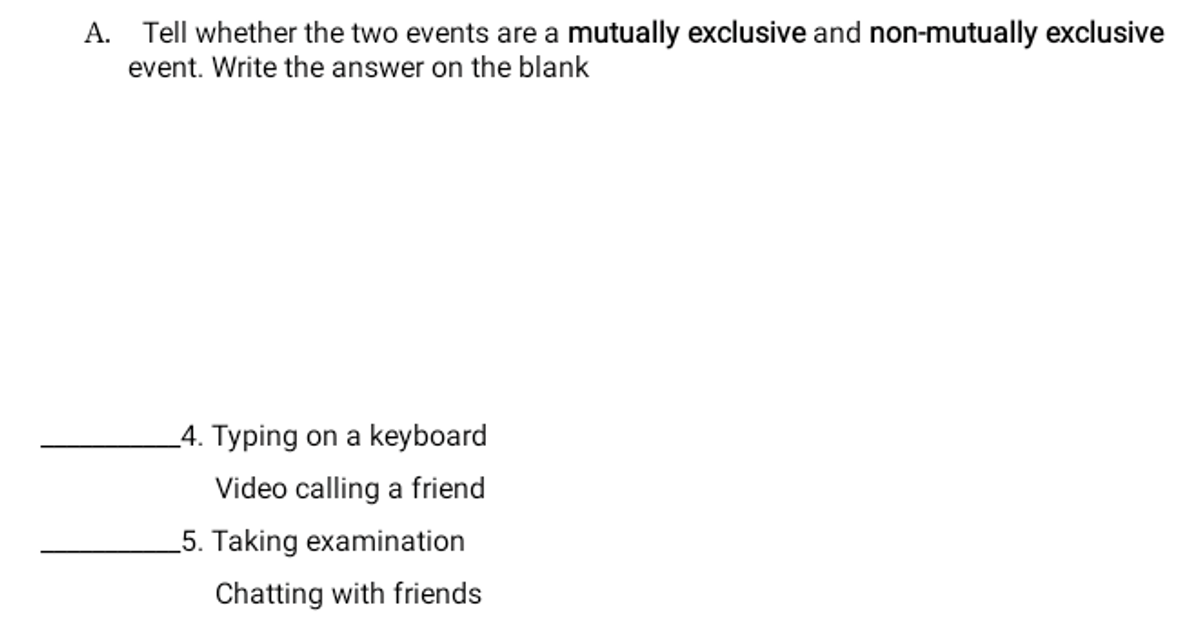 A. Tell whether the two events are a mutually exclusive and non-mutually exclusive
event. Write the answer on the blank
_4. Typing on a keyboard
Video calling a friend
5. Taking examination
Chatting with friends
