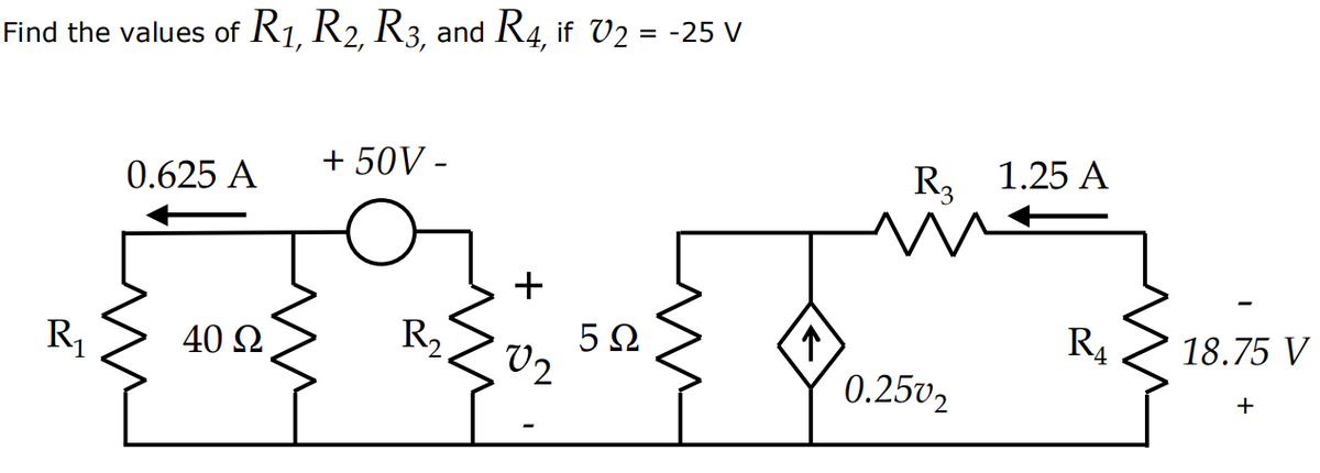 Find the values of R₁, R2, R3, and R4, if V₂ = -25 V
R₁
0.625 A
40 Ω
+ 50V -
R₂
+
02
5Ω
↑
R3
R₂ 1.25 A
0.250₂
R₁
18.75 V
+