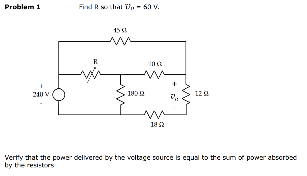 Problem 1
+
240 V
Find R so that Vo = 60 V.
R
wi
45 Ω
10 Ω
m
180 Ω
18 22
+5°
12 Ω
Verify that the power delivered by the voltage source is equal to the sum of power absorbed
by the resistors