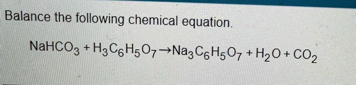 Balance the following chemical equation.
NaHCO3 + H3CgH507¬Na3C6H;07 + H20+ CO2
