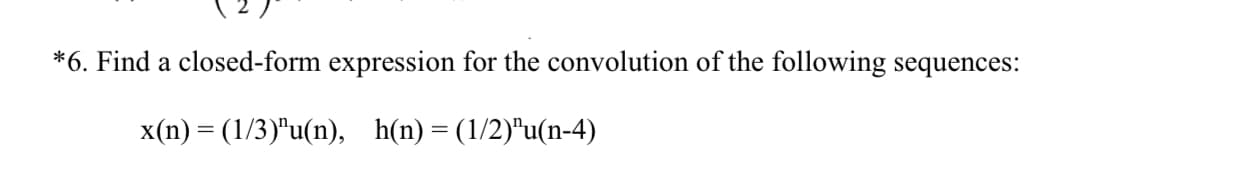 *6. Find a closed-form expression for the convolution of the following sequences:
x(n) = (1/3)"u(n), h(n)=(1/2)"u(n-4)
