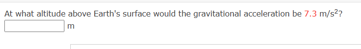 At what altitude above Earth's surface would the gravitational acceleration be 7.3 m/s²?
m