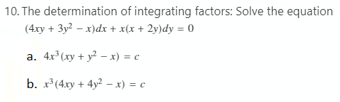 10. The determination of integrating factors: Solve the equation
(4xy + 3y2 – x)dx + x(x + 2y)dy = 0
a. 4x (xy + y? – x) = c
b. x (4xy + 4y? – x) = c
