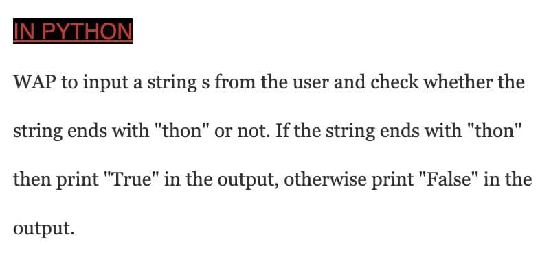 IN ΡΥTHON
WAP to input a string s from the user and check whether the
string ends with "thon" or not. If the string ends with "thon"
then print "True" in the output, otherwise print "False" in the
output.
