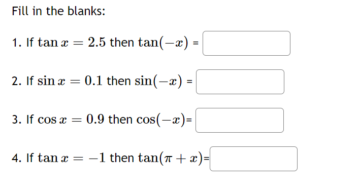 Fill in the blanks:
1. If tan x = 2.5 then tan(-x)
0.1 then sin(-x)
3. If cos x = 0.9 then cos(-x) =
2. If sin x
4. If tan x
=
=
=
=
-1 then tan(+ x) =