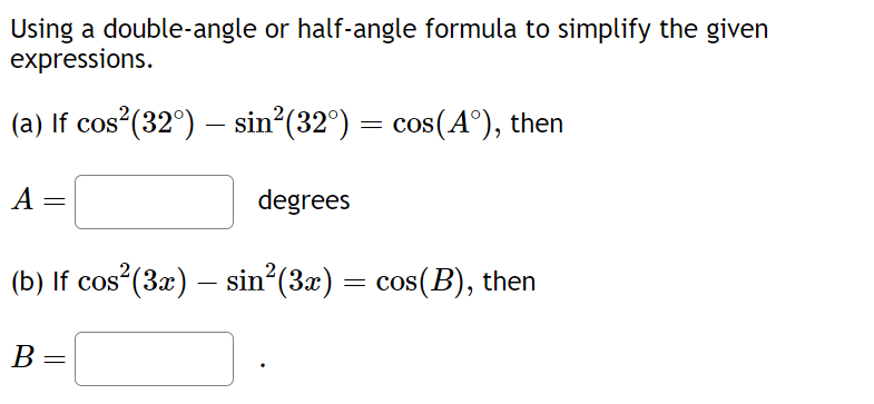Using a double-angle or half-angle formula to simplify the given
expressions.
(a) If cos²(32°) – sin²(32°) = cos(A°), then
-
A
=
degrees
(b) If cos²(3x) — sin²(3x) = cos(B), then
B =