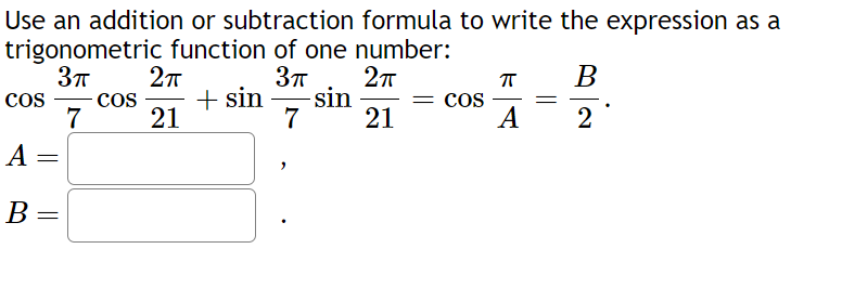 Use an addition or subtraction formula to write the expression as a
trigonometric function of one number:
3π 2π
2π
COS
7
21
21
COS
A
B
=
=
+ sin
3π
7
- sin
= COS
π
A
=
B
2
