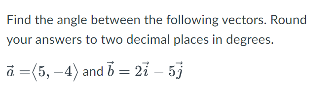 Find the angle between the following vectors. Round
your answers to two decimal places in degrees.
à =(5, −4) and 6 = 27 – 5j