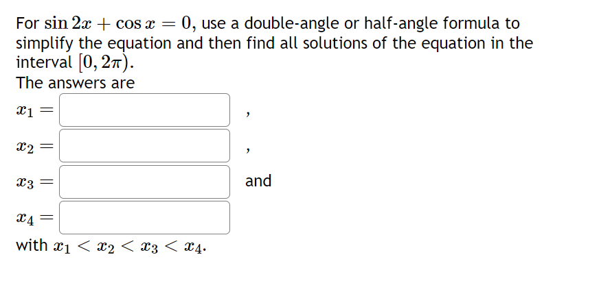 For sin 2x + cos x = 0, use a double-angle or half-angle formula to
simplify the equation and then find all solutions of the equation in the
interval [0, 2π).
The answers are
x1
x2 =
X3
x 4 =
with x1 < x2 < X3 < X4.
and