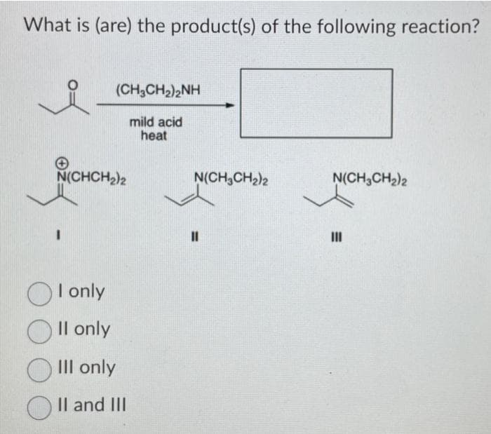 What is (are) the product(s) of the following reaction?
(CH3CH₂)2NH
mild acid
heat
N(CHCH₂)2
OI only
Oll only
III only
II and III
N(CH₂CH₂)2
II
N(CH₂CH₂)2
III