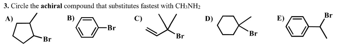 3. Circle the achiral compound that substitutes fastest with CH3NH2
D)
" " "X", "O"
Br
Br
-Br
Br
Br